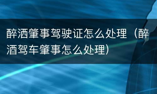 醉洒肇事驾驶证怎么处理（醉酒驾车肇事怎么处理）