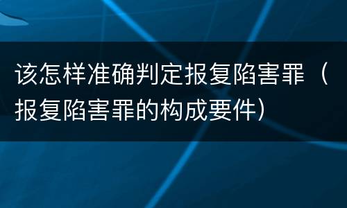 该怎样准确判定报复陷害罪（报复陷害罪的构成要件）