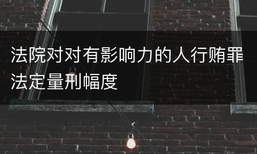 法院对对有影响力的人行贿罪法定量刑幅度