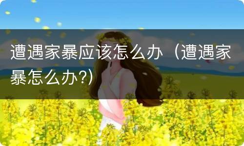 遭遇家暴应该怎么办（遭遇家暴怎么办?）