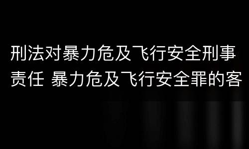 刑法对暴力危及飞行安全刑事责任 暴力危及飞行安全罪的客观要件