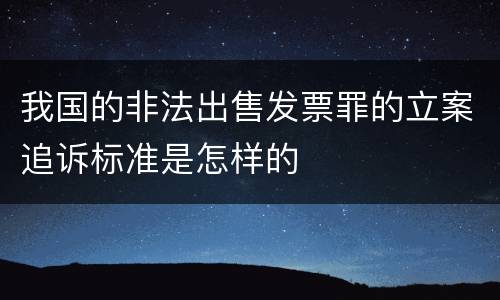我国的非法出售发票罪的立案追诉标准是怎样的