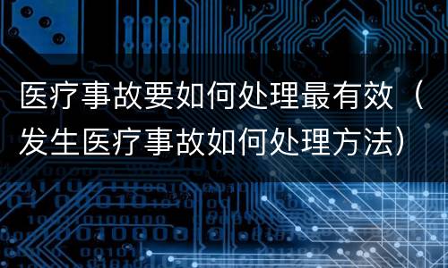 医疗事故要如何处理最有效（发生医疗事故如何处理方法）