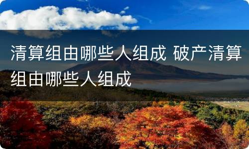 清算组由哪些人组成 破产清算组由哪些人组成