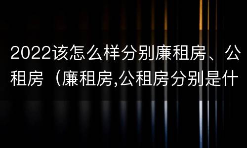 2022该怎么样分别廉租房、公租房（廉租房,公租房分别是什么意思?）