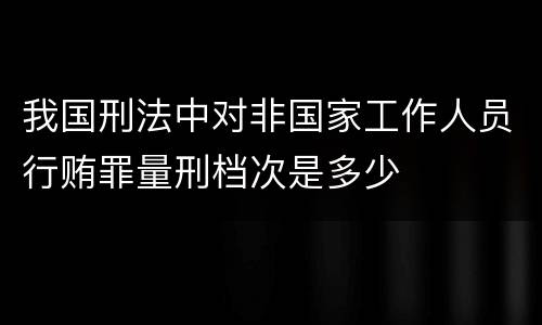 我国刑法中对非国家工作人员行贿罪量刑档次是多少