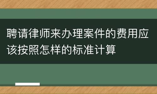 聘请律师来办理案件的费用应该按照怎样的标准计算