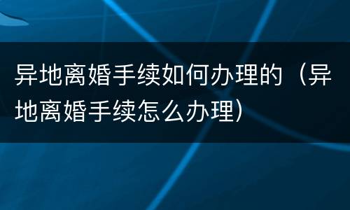 异地离婚手续如何办理的（异地离婚手续怎么办理）
