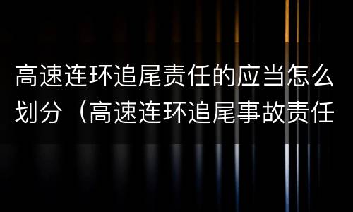 高速连环追尾责任的应当怎么划分（高速连环追尾事故责任怎么划分?）