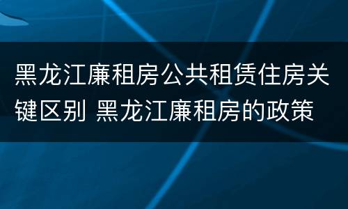 黑龙江廉租房公共租赁住房关键区别 黑龙江廉租房的政策