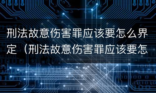 刑法故意伤害罪应该要怎么界定（刑法故意伤害罪应该要怎么界定呢）