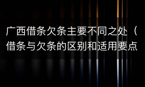 广西借条欠条主要不同之处（借条与欠条的区别和适用要点）