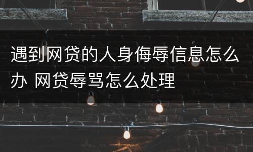 遇到网贷的人身侮辱信息怎么办 网贷辱骂怎么处理