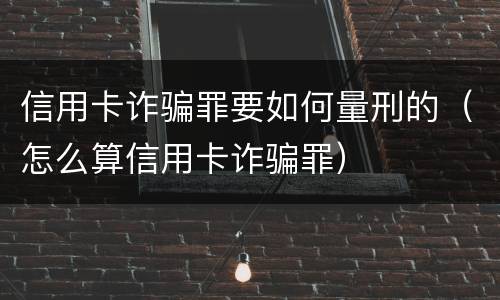 信用卡诈骗罪要如何量刑的（怎么算信用卡诈骗罪）
