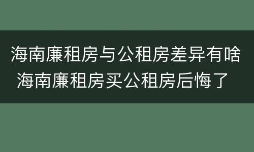 海南廉租房与公租房差异有啥 海南廉租房买公租房后悔了