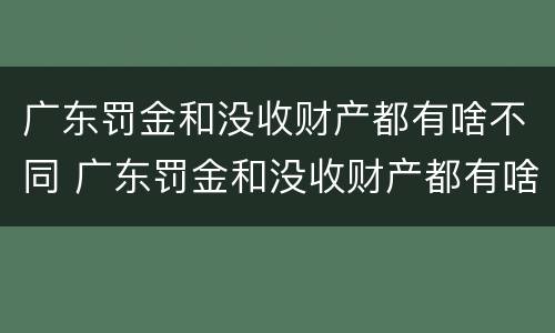 广东罚金和没收财产都有啥不同 广东罚金和没收财产都有啥不同呢