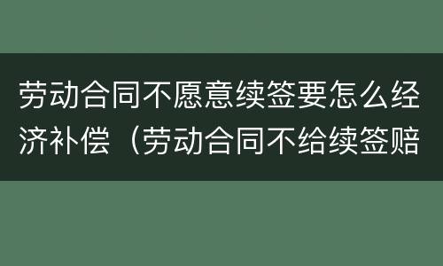 劳动合同不愿意续签要怎么经济补偿（劳动合同不给续签赔付多少）