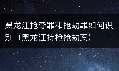 黑龙江抢夺罪和抢劫罪如何识别（黑龙江持枪抢劫案）