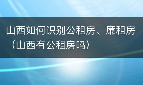 山西如何识别公租房、廉租房（山西有公租房吗）