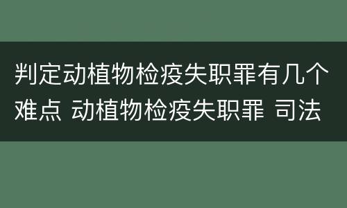 判定动植物检疫失职罪有几个难点 动植物检疫失职罪 司法解释