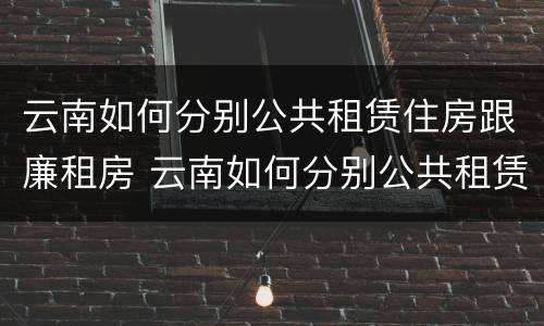 云南如何分别公共租赁住房跟廉租房 云南如何分别公共租赁住房跟廉租房的区别