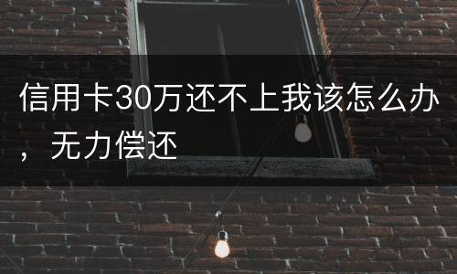 信用卡30万还不上我该怎么办，无力偿还