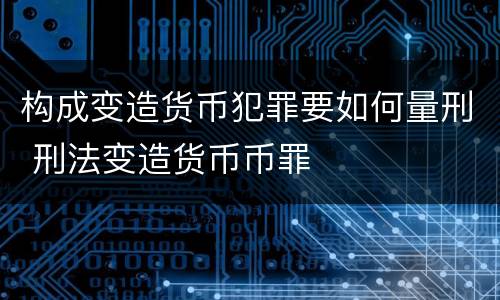 构成变造货币犯罪要如何量刑 刑法变造货币币罪