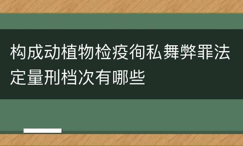 构成动植物检疫徇私舞弊罪法定量刑档次有哪些