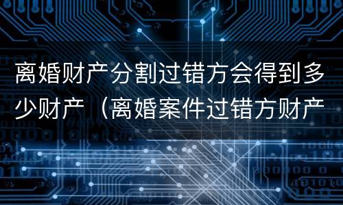 离婚财产分割过错方会得到多少财产（离婚案件过错方财产分割）