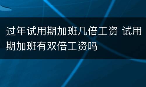 过年试用期加班几倍工资 试用期加班有双倍工资吗