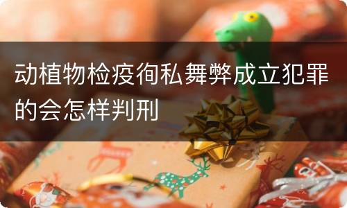动植物检疫徇私舞弊成立犯罪的会怎样判刑