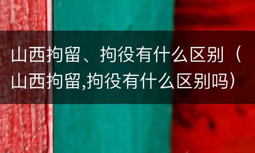 山西拘留、拘役有什么区别（山西拘留,拘役有什么区别吗）