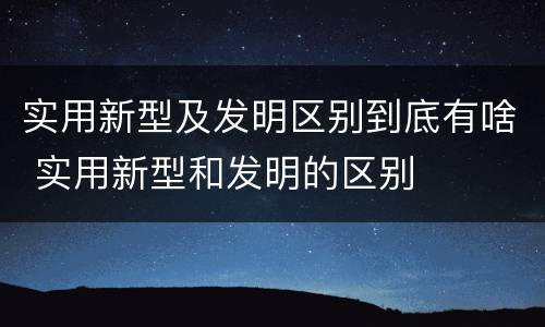 实用新型及发明区别到底有啥 实用新型和发明的区别
