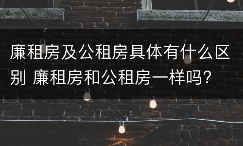 廉租房及公租房具体有什么区别 廉租房和公租房一样吗?