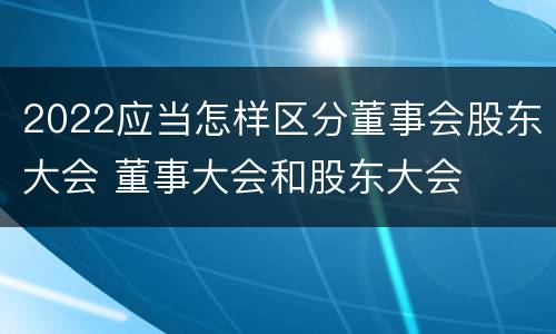 2022应当怎样区分董事会股东大会 董事大会和股东大会