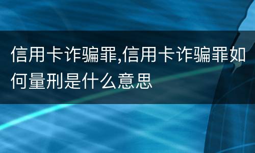 信用卡诈骗罪,信用卡诈骗罪如何量刑是什么意思