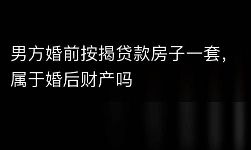 男方婚前按揭贷款房子一套，属于婚后财产吗