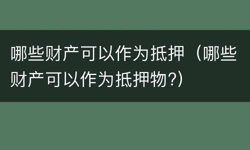 哪些财产可以作为抵押（哪些财产可以作为抵押物?）