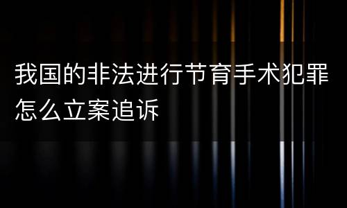 我国的非法进行节育手术犯罪怎么立案追诉