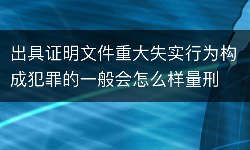 出具证明文件重大失实行为构成犯罪的一般会怎么样量刑