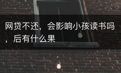 网贷不还，会影响小孩读书吗，后有什么果