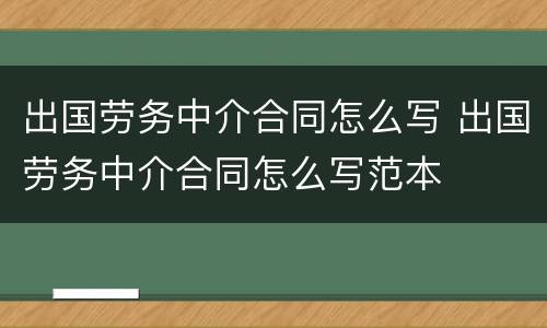 出国劳务中介合同怎么写 出国劳务中介合同怎么写范本