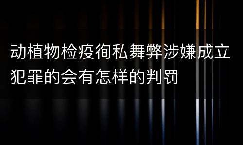 动植物检疫徇私舞弊涉嫌成立犯罪的会有怎样的判罚