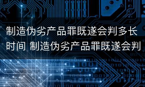 制造伪劣产品罪既遂会判多长时间 制造伪劣产品罪既遂会判多长时间呢