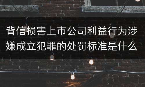 背信损害上市公司利益行为涉嫌成立犯罪的处罚标准是什么