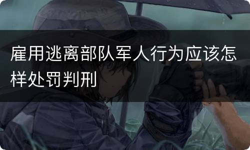 雇用逃离部队军人行为应该怎样处罚判刑