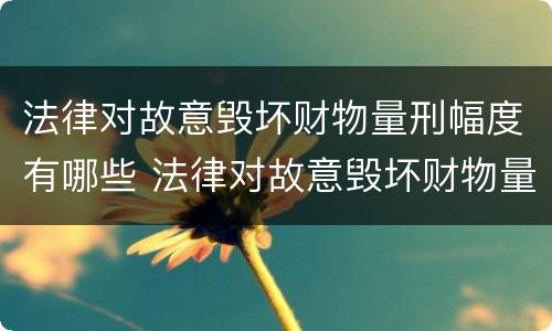 法律对故意毁坏财物量刑幅度有哪些 法律对故意毁坏财物量刑幅度有哪些认定