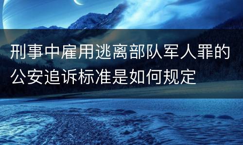 刑事中雇用逃离部队军人罪的公安追诉标准是如何规定