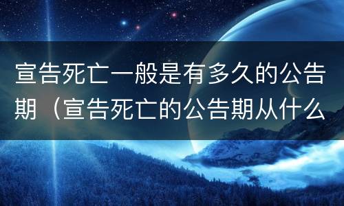 宣告死亡一般是有多久的公告期（宣告死亡的公告期从什么时候开始）