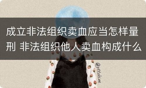 成立非法组织卖血应当怎样量刑 非法组织他人卖血构成什么罪